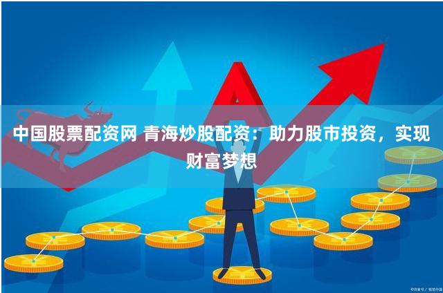 中国股票配资网 青海炒股配资:助力股市投资,实现财富梦想