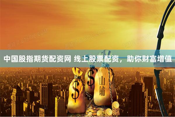 中国股指期货配资网 线上股票配资,助你财富增值