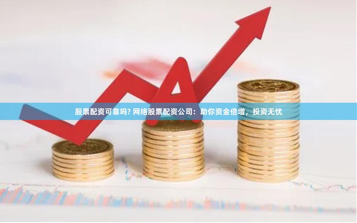 股票配资可靠吗? 网络股票配资公司:助你资金倍增,投资无忧