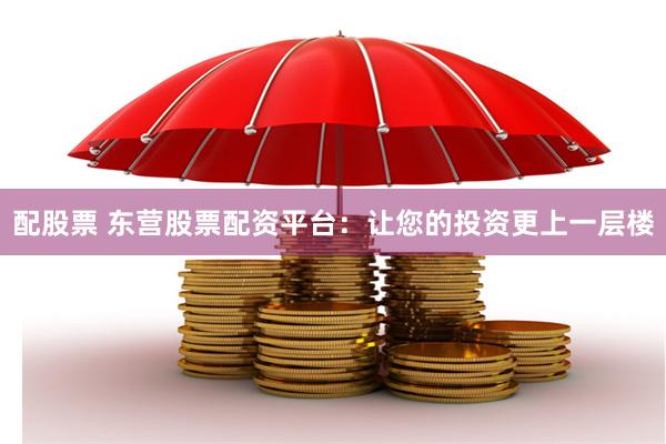 配股票 东营股票配资平台:让您的投资更上一层楼