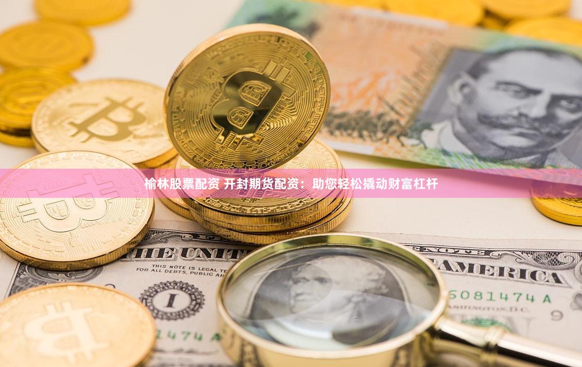 榆林股票配资 开封期货配资:助您轻松撬动财富杠杆