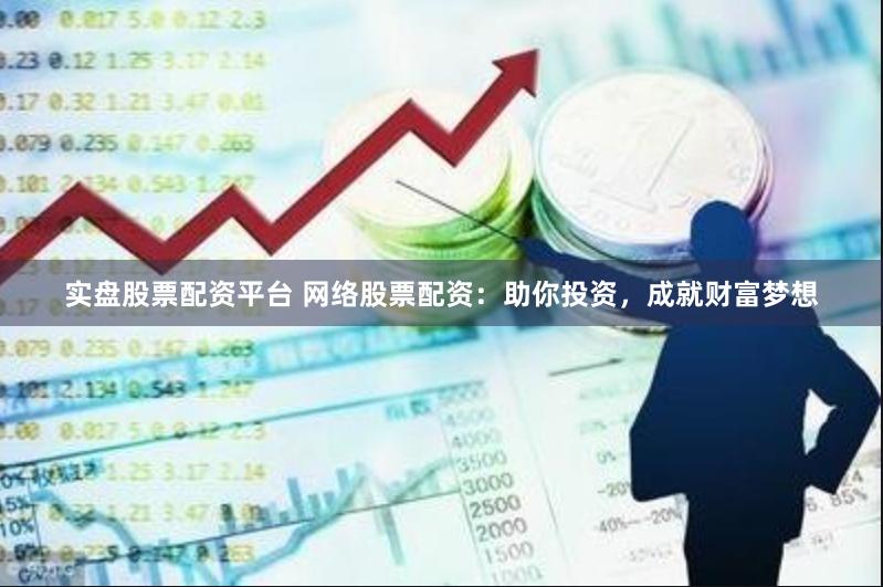 实盘股票配资平台 网络股票配资:助你投资,成就财富梦想