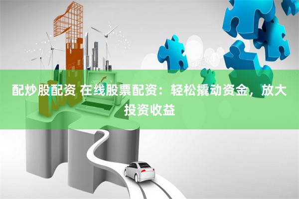 配炒股配资 在线股票配资:轻松撬动资金,放大投资收益