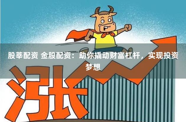 股莘配资 金股配资:助你撬动财富杠杆,实现投资梦想