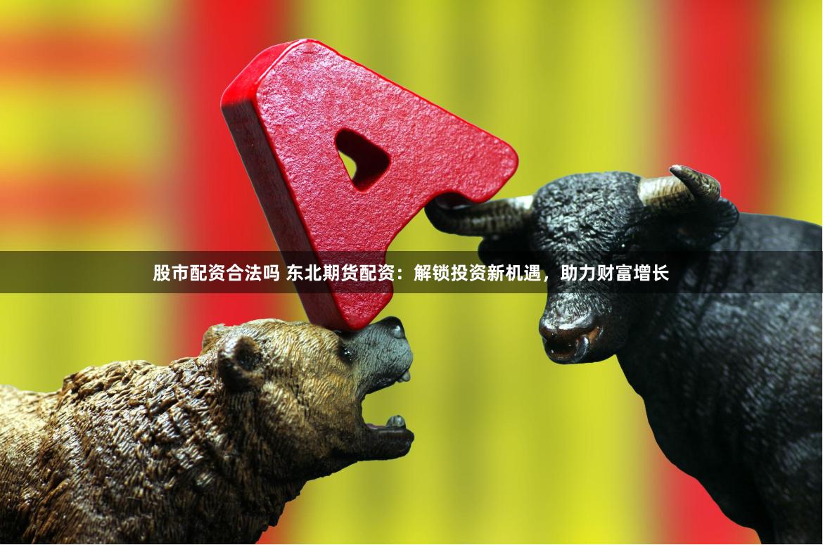 股市配资合法吗 东北期货配资:解锁投资新机遇,助力财富增长