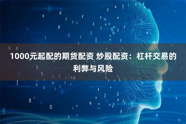 1000元起配的期货配资 炒股配资:杠杆交易的利弊与风险