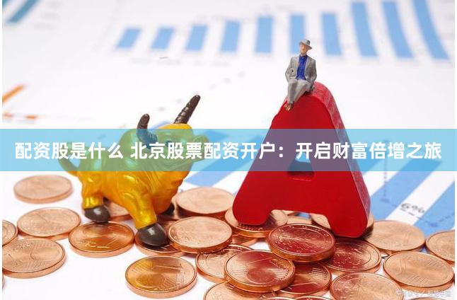 配资股是什么 北京股票配资开户:开启财富倍增之旅