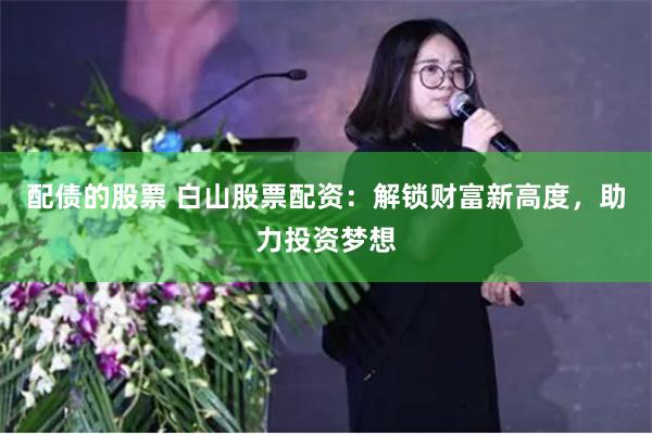 配债的股票 白山股票配资:解锁财富新高度,助力投资梦想