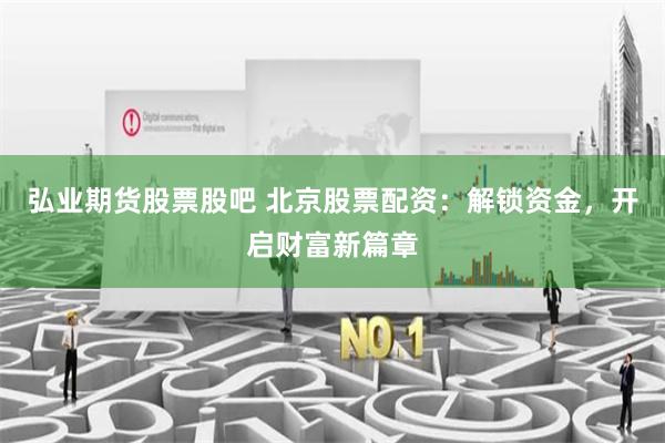 弘业期货股票股吧 北京股票配资:解锁资金,开启财富新篇章