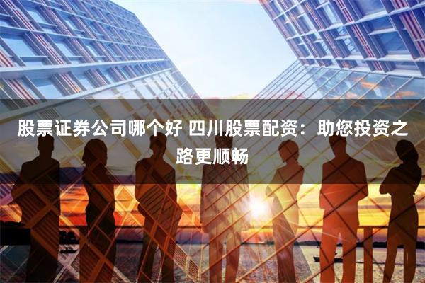 股票证券公司哪个好 四川股票配资:助您投资之路更顺畅