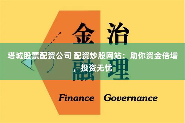 塔城股票配资公司 配资炒股网站:助你资金倍增,投资无忧