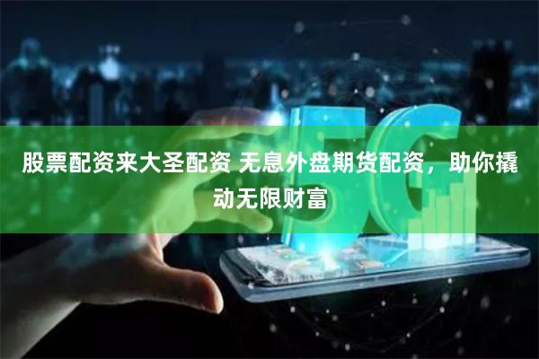 股票配资来大圣配资 无息外盘期货配资,助你撬动无限财富