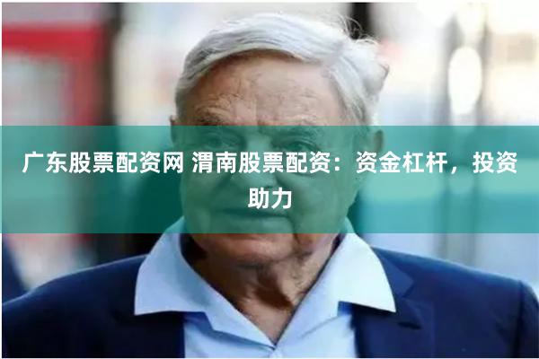 广东股票配资网 渭南股票配资:资金杠杆,投资助力
