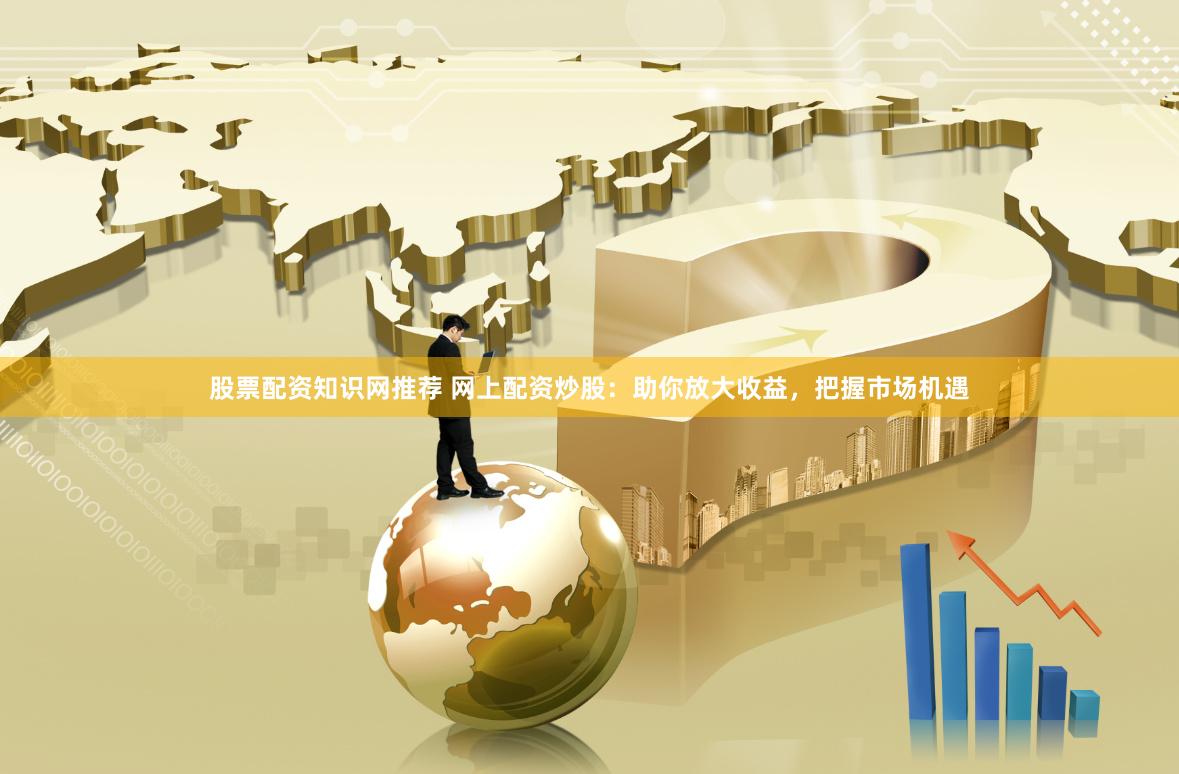 股票配资知识网推荐 网上配资炒股:助你放大收益,把握市场机遇