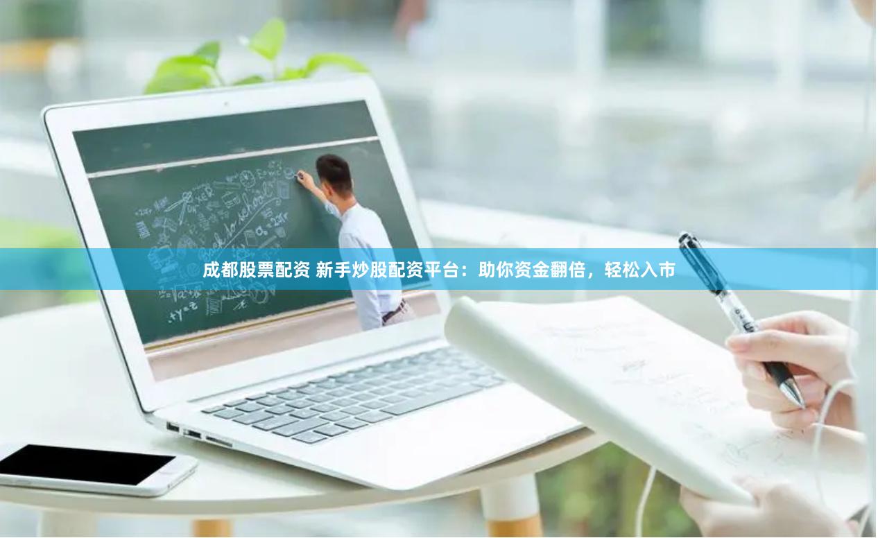 成都股票配资 新手炒股配资平台:助你资金翻倍,轻松入市
