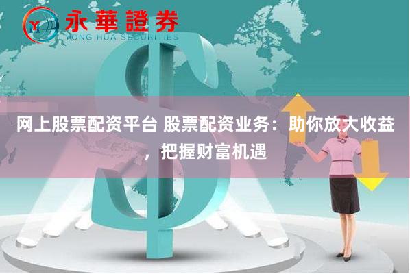 网上股票配资平台 股票配资业务:助你放大收益,把握财富机遇