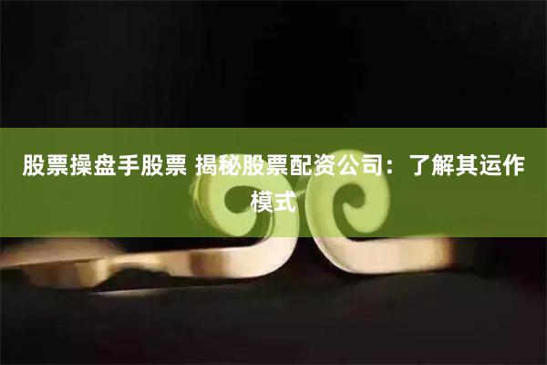 股票操盘手股票 揭秘股票配资公司:了解其运作模式