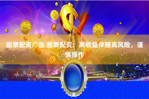 股票配资广告 股票配资:高收益伴随高风险,谨慎操作