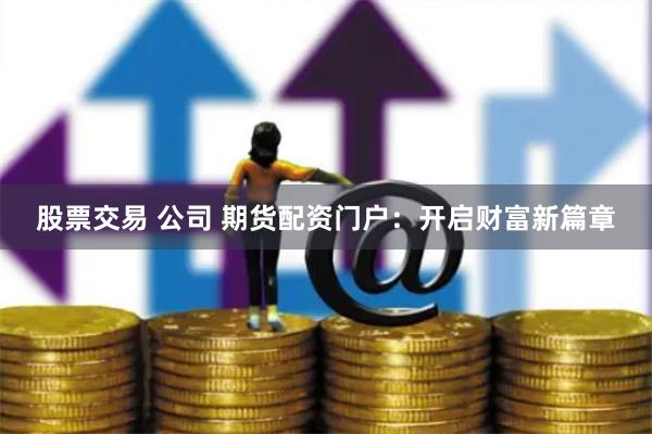 股票交易 公司 期货配资门户:开启财富新篇章