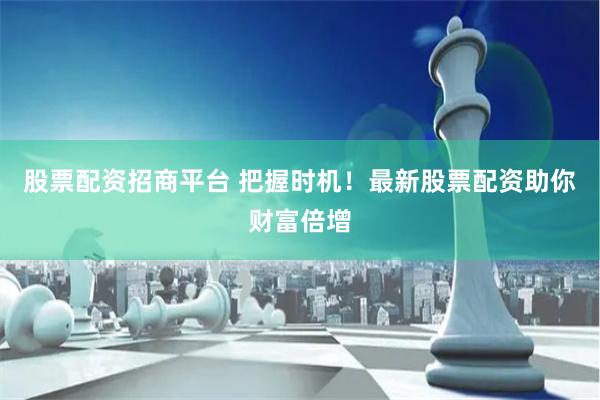 股票配资招商平台 把握时机!最新股票配资助你财富倍增