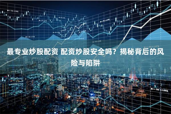 最专业炒股配资 配资炒股安全吗?揭秘背后的风险与陷阱