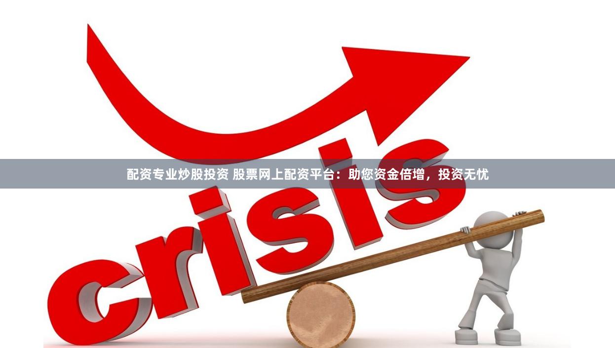 配资专业炒股投资 股票网上配资平台:助您资金倍增,投资无忧