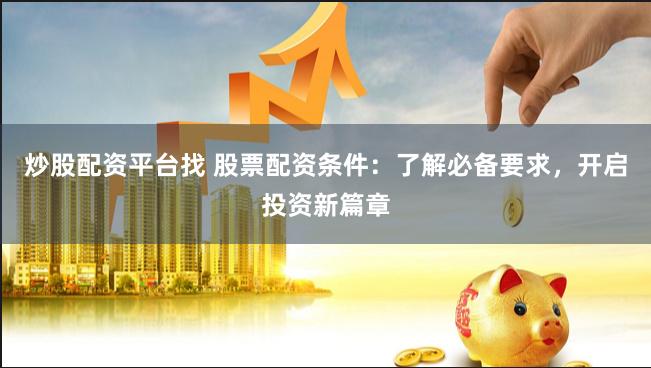 炒股配资平台找 股票配资条件:了解必备要求,开启投资新篇章