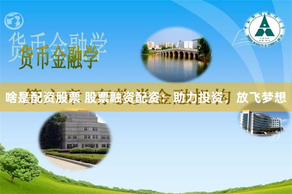 啥是配资股票 股票融资配资:助力投资,放飞梦想