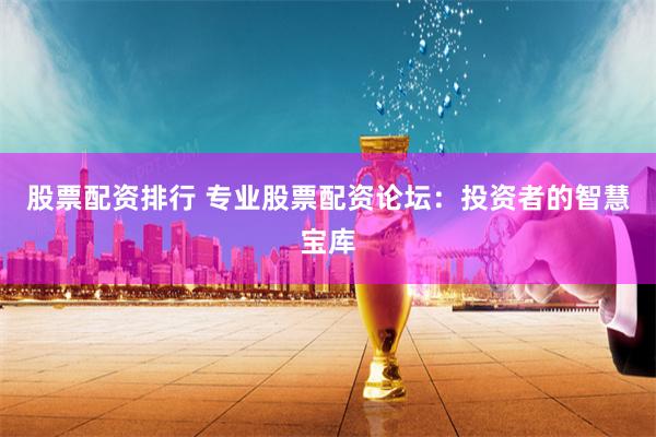 股票配资排行 专业股票配资论坛:投资者的智慧宝库