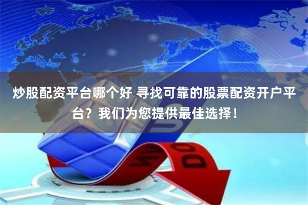 炒股配资平台哪个好 寻找可靠的股票配资开户平台?我们为您提供最佳选择!