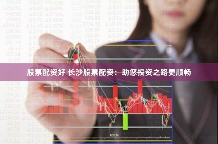 股票配资好 长沙股票配资:助您投资之路更顺畅