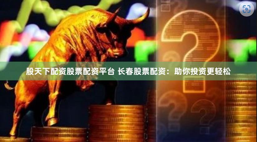 股天下配资股票配资平台 长春股票配资:助你投资更轻松