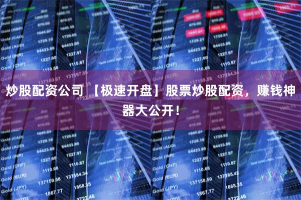 炒股配资公司 【极速开盘】股票炒股配资,赚钱神器大公开!