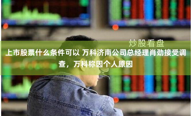 上市股票什么条件可以 万科济南公司总经理肖劲接受调查，万科称因个人原因