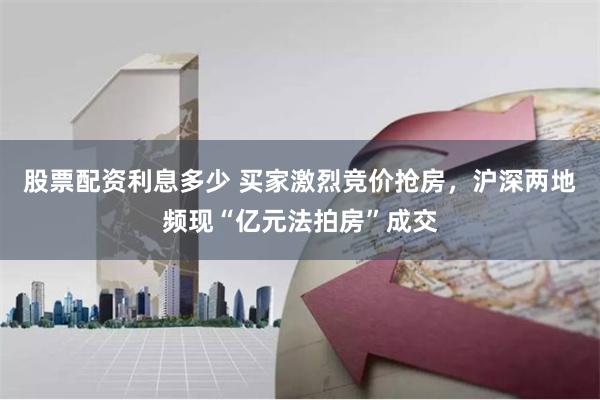 股票配资利息多少 买家激烈竞价抢房，沪深两地频现“亿元法拍房”成交