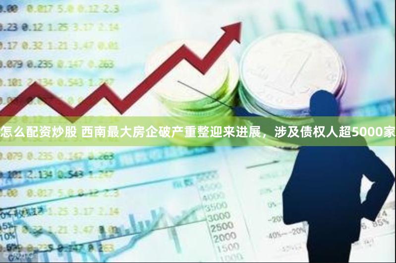 怎么配资炒股 西南最大房企破产重整迎来进展，涉及债权人超5000家