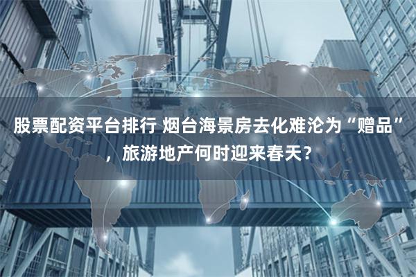 股票配资平台排行 烟台海景房去化难沦为“赠品”,旅游地产何时迎来春天?