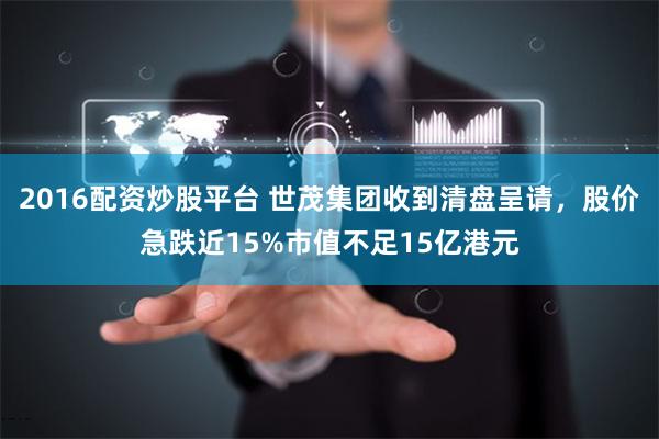 2016配资炒股平台 世茂集团收到清盘呈请，股价急跌近15%市值不足15亿港元