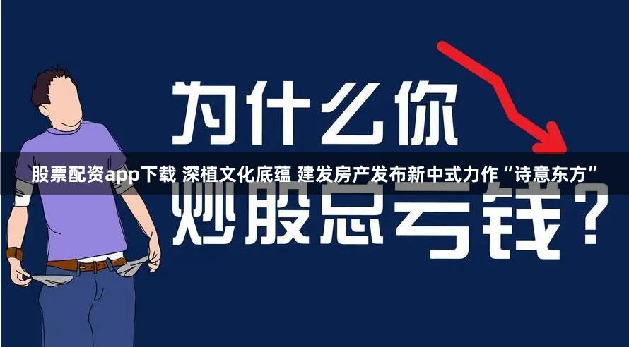 股票配资app下载 深植文化底蕴 建发房产发布新中式力作“诗意东方”