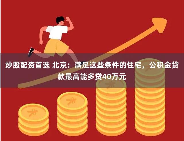 炒股配资首选 北京：满足这些条件的住宅，公积金贷款最高能多贷40万元