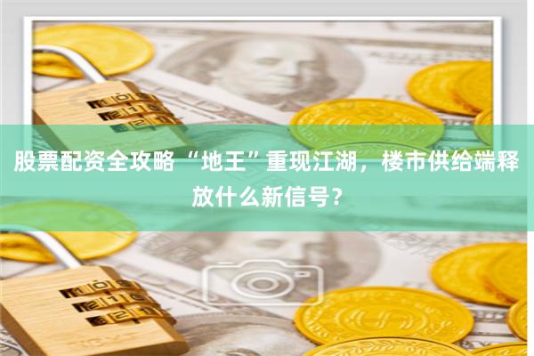 股票配资全攻略 “地王”重现江湖，楼市供给端释放什么新信号？