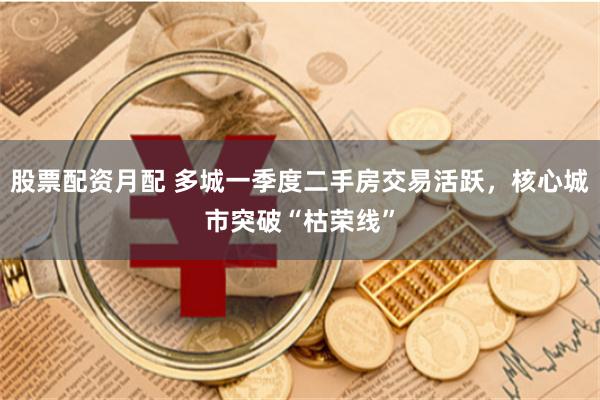 股票配资月配 多城一季度二手房交易活跃，核心城市突破“枯荣线”
