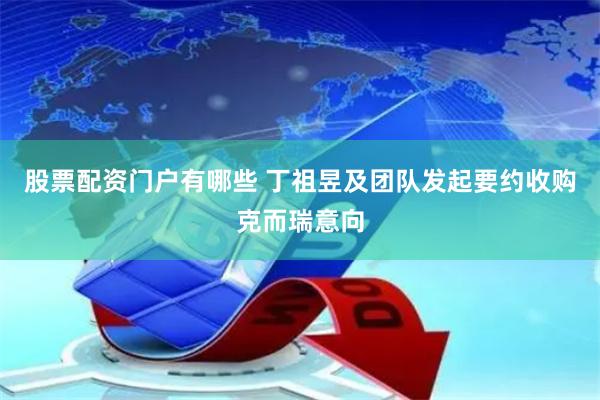 股票配资门户有哪些 丁祖昱及团队发起要约收购克而瑞意向