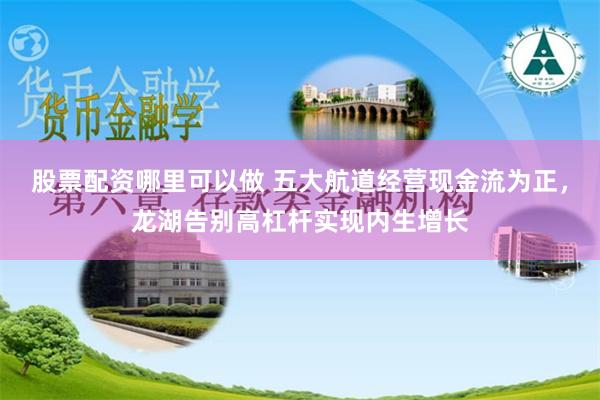 股票配资哪里可以做 五大航道经营现金流为正，龙湖告别高杠杆实现内生增长