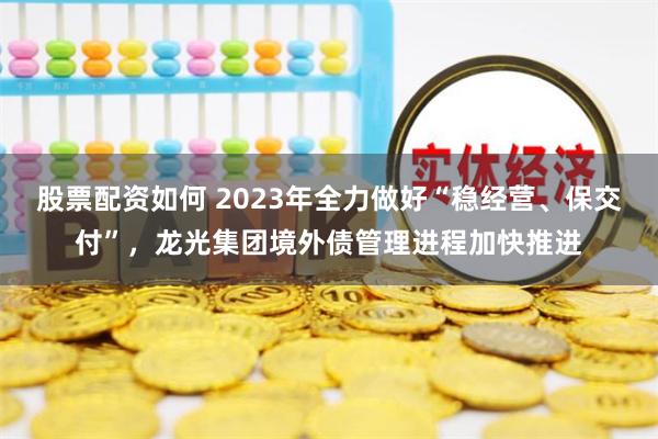 股票配资如何 2023年全力做好“稳经营、保交付”，龙光集团境外债管理进程加快推进