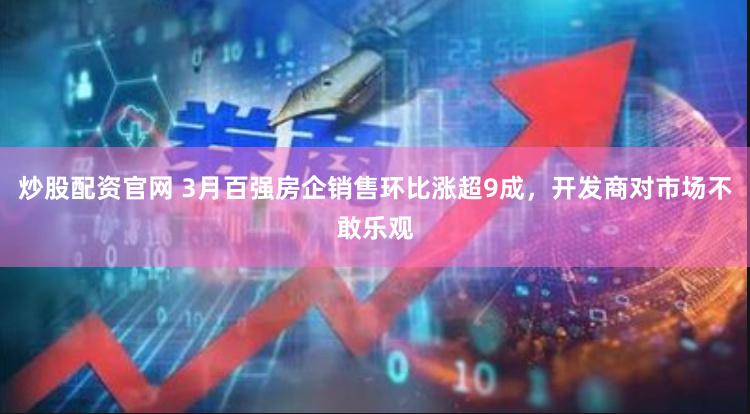 炒股配资官网 3月百强房企销售环比涨超9成，开发商对市场不敢乐观