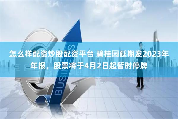 怎么样配资炒股配资平台 碧桂园延期发2023年年报，股票将于4月2日起暂时停牌