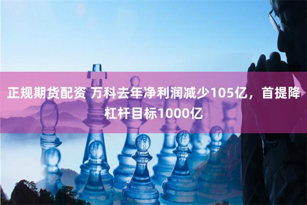 正规期货配资 万科去年净利润减少105亿，首提降杠杆目标1000亿