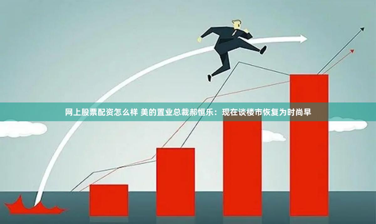 网上股票配资怎么样 美的置业总裁郝恒乐:现在谈楼市恢复为时尚早