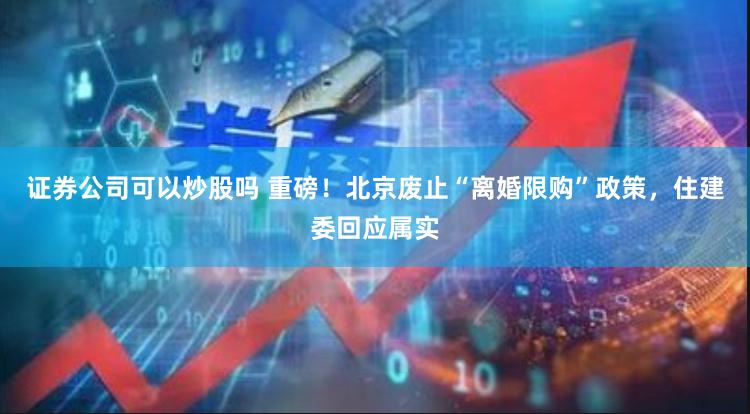 证券公司可以炒股吗 重磅！北京废止“离婚限购”政策，住建委回应属实